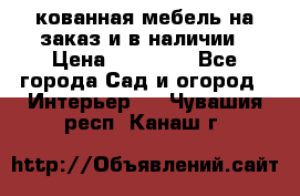 кованная мебель на заказ и в наличии › Цена ­ 25 000 - Все города Сад и огород » Интерьер   . Чувашия респ.,Канаш г.